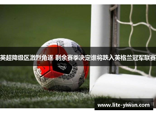 英超降级区激烈角逐 剩余赛季决定谁将跌入英格兰冠军联赛