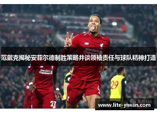 范戴克揭秘安菲尔德制胜策略并谈领袖责任与球队精神打造