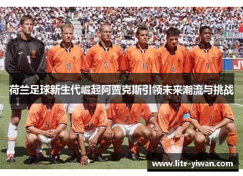 荷兰足球新生代崛起阿贾克斯引领未来潮流与挑战