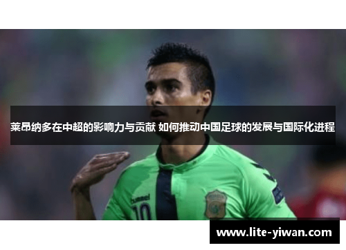 莱昂纳多在中超的影响力与贡献 如何推动中国足球的发展与国际化进程