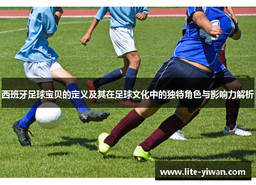 西班牙足球宝贝的定义及其在足球文化中的独特角色与影响力解析