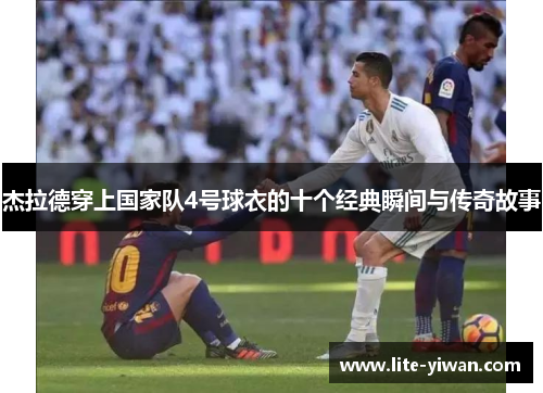 杰拉德穿上国家队4号球衣的十个经典瞬间与传奇故事