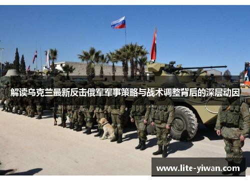 解读乌克兰最新反击俄军军事策略与战术调整背后的深层动因