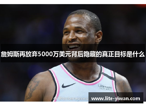 詹姆斯再放弃5000万美元背后隐藏的真正目标是什么