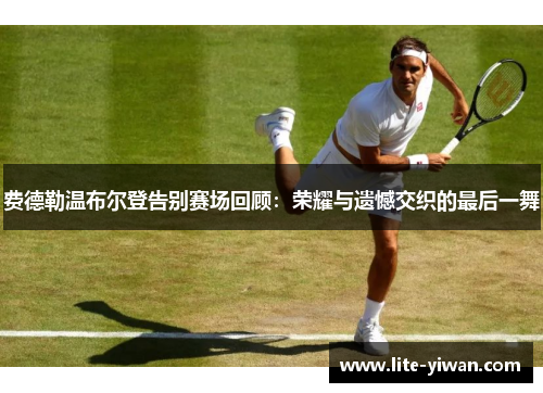 费德勒温布尔登告别赛场回顾：荣耀与遗憾交织的最后一舞