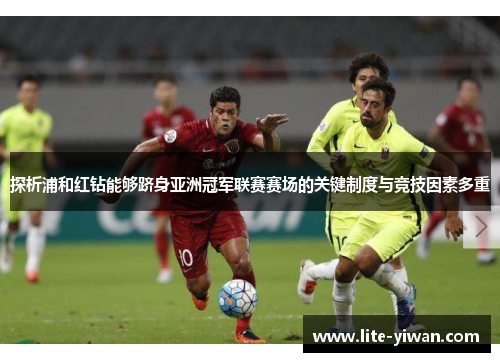 探析浦和红钻能够跻身亚洲冠军联赛赛场的关键制度与竞技因素多重