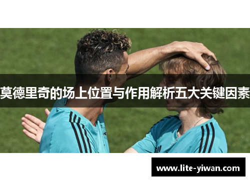 莫德里奇的场上位置与作用解析五大关键因素