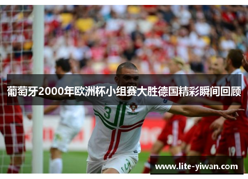 葡萄牙2000年欧洲杯小组赛大胜德国精彩瞬间回顾 葡萄牙2000年欧洲杯小组赛大胜德国精彩瞬间回顾