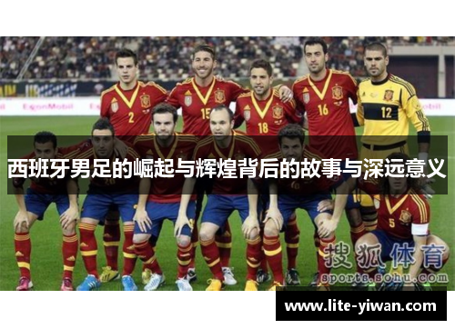 西班牙男足的崛起与辉煌背后的故事与深远意义