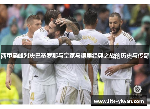 西甲巅峰对决巴塞罗那与皇家马德里经典之战的历史与传奇