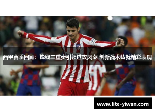 西甲赛季回顾:锋线三重奏引领进攻风潮 创新战术铸就精彩表现 西甲赛季回顾:锋线三重奏引领进攻风潮 创新战术铸就精彩表现