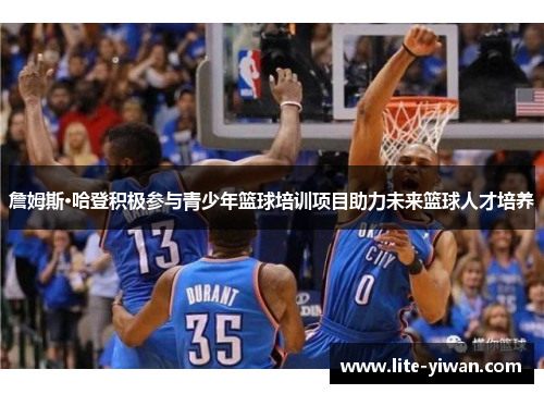 詹姆斯·哈登积极参与青少年篮球培训项目助力未来篮球人才培养