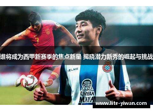 谁将成为西甲新赛季的焦点新星 揭晓潜力新秀的崛起与挑战 谁将成为西甲新赛季的焦点新星 揭晓潜力新秀的崛起与挑战