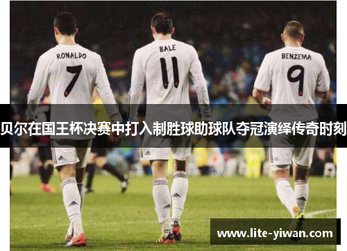 贝尔在国王杯决赛中打入制胜球助球队夺冠演绎传奇时刻 贝尔在国王杯决赛中打入制胜球助球队夺冠演绎传奇时刻