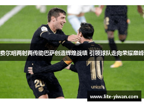 费尔明两射两传助巴萨创造辉煌战绩 引领球队走向荣耀巅峰 费尔明两射两传助巴萨创造辉煌战绩 引领球队走向荣耀巅峰