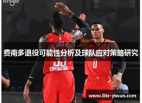 费南多退役可能性分析及球队应对策略研究 费南多退役可能性分析及球队应对策略研究