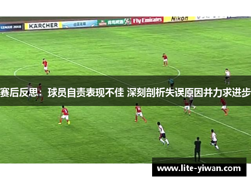 赛后反思:球员自责表现不佳 深刻剖析失误原因并力求进步 赛后反思:球员自责表现不佳 深刻剖析失误原因并力求进步