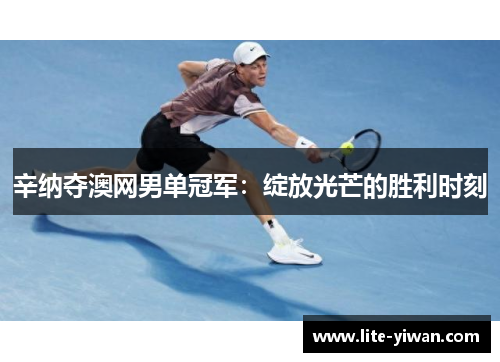 辛纳夺澳网男单冠军:绽放光芒的胜利时刻 辛纳夺澳网男单冠军:绽放光芒的胜利时刻