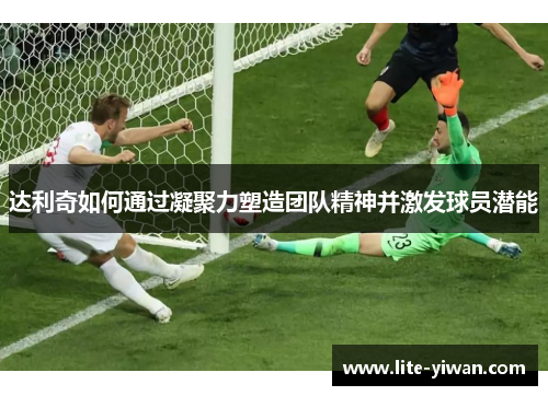 达利奇如何通过凝聚力塑造团队精神并激发球员潜能