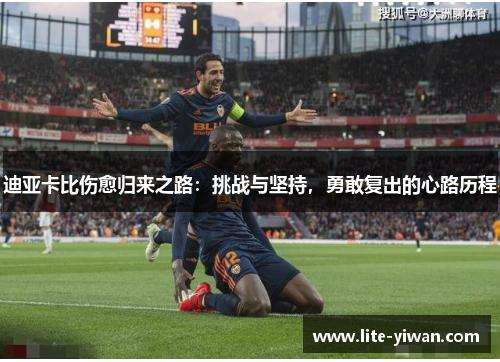 迪亚卡比伤愈归来之路:挑战与坚持,勇敢复出的心路历程 迪亚卡比伤愈归来之路:挑战与坚持,勇敢复出的心路历程