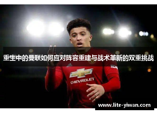 重生中的曼联如何应对阵容重建与战术革新的双重挑战