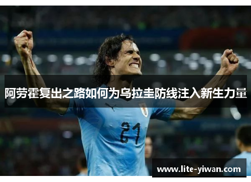 阿劳霍复出之路如何为乌拉圭防线注入新生力量 阿劳霍复出之路如何为乌拉圭防线注入新生力量
