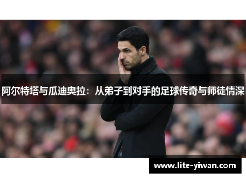 阿尔特塔与瓜迪奥拉：从弟子到对手的足球传奇与师徒情深