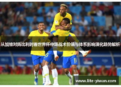 从加维对阵比利时看世界杯中场战术价值与体系影响演化趋势解析