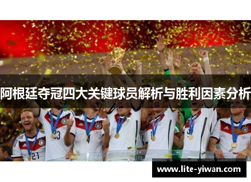 阿根廷夺冠四大关键球员解析与胜利因素分析 阿根廷夺冠四大关键球员解析与胜利因素分析