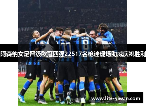 阿森纳女足晋级欧冠四强22517名枪迷现场助威庆祝胜利