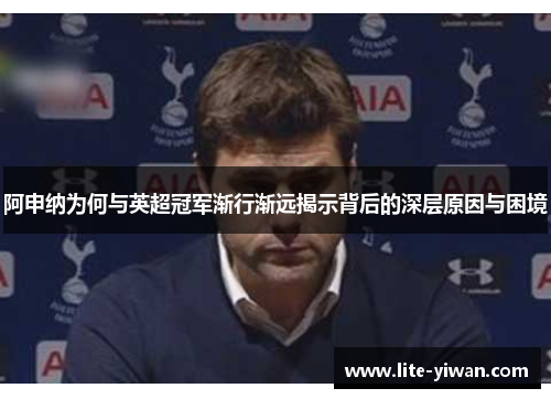 阿申纳为何与英超冠军渐行渐远揭示背后的深层原因与困境 阿申纳为何与英超冠军渐行渐远揭示背后的深层原因与困境