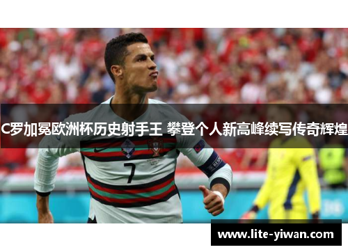 C罗加冕欧洲杯历史射手王 攀登个人新高峰续写传奇辉煌 C罗加冕欧洲杯历史射手王 攀登个人新高峰续写传奇辉煌
