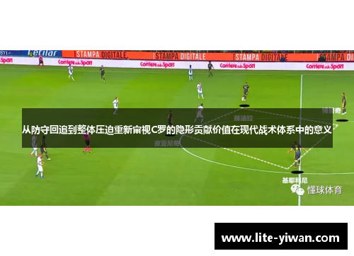 从防守回追到整体压迫重新审视C罗的隐形贡献价值在现代战术体系中的意义