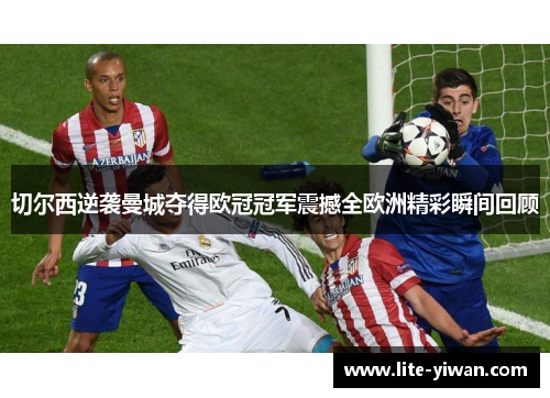 切尔西逆袭曼城夺得欧冠冠军震撼全欧洲精彩瞬间回顾