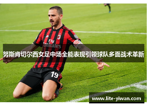 努斯肯切尔西女足中场全能表现引领球队多面战术革新 努斯肯切尔西女足中场全能表现引领球队多面战术革新