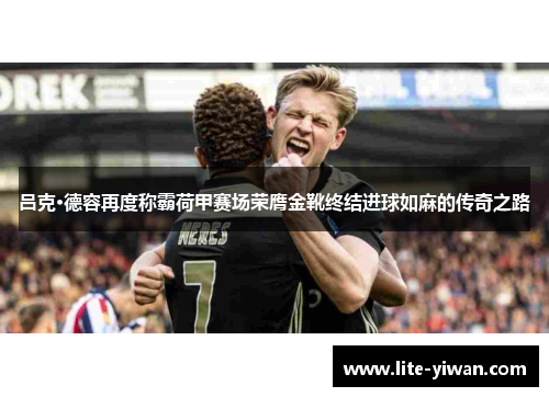 吕克·德容再度称霸荷甲赛场荣膺金靴终结进球如麻的传奇之路 吕克·德容再度称霸荷甲赛场荣膺金靴终结进球如麻的传奇之路