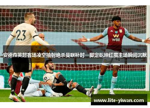 安德森英超客场凌空抽射绝杀曼联补时一脚定乾坤红魔主场瞬间沉默 安德森英超客场凌空抽射绝杀曼联补时一脚定乾坤红魔主场瞬间沉默