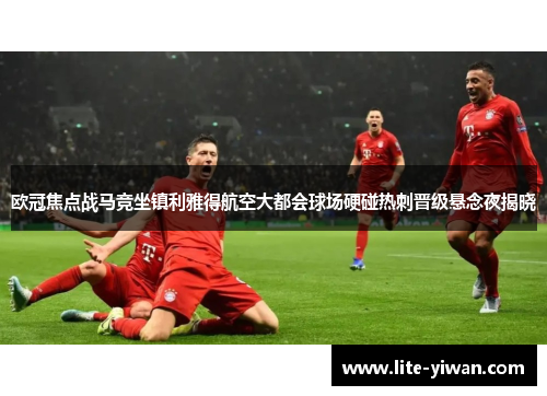 欧冠焦点战马竞坐镇利雅得航空大都会球场硬碰热刺晋级悬念夜揭晓