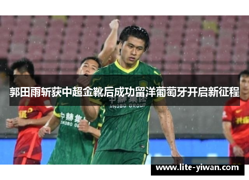 郭田雨斩获中超金靴后成功留洋葡萄牙开启新征程