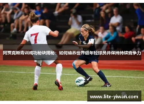 阿贾克斯青训成功秘诀揭秘：如何培养世界级年轻球员并保持持续竞争力