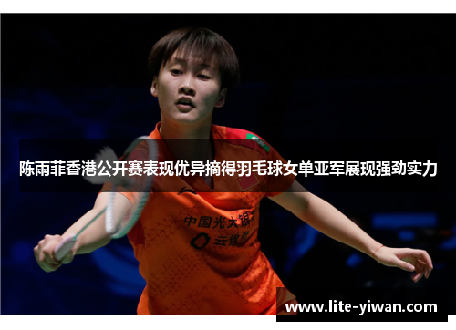 陈雨菲香港公开赛表现优异摘得羽毛球女单亚军展现强劲实力