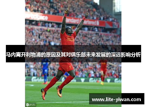 马内离开利物浦的原因及其对俱乐部未来发展的深远影响分析