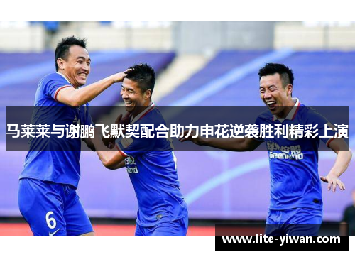 马莱莱与谢鹏飞默契配合助力申花逆袭胜利精彩上演