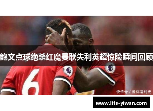 鲍文点球绝杀红魔曼联失利英超惊险瞬间回顾