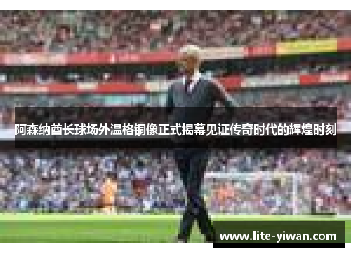 阿森纳酋长球场外温格铜像正式揭幕见证传奇时代的辉煌时刻 阿森纳酋长球场外温格铜像正式揭幕见证传奇时代的辉煌时刻
