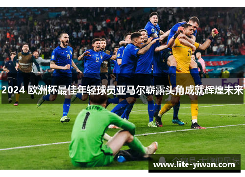 2024 欧洲杯最佳年轻球员亚马尔崭露头角成就辉煌未来 2024 欧洲杯最佳年轻球员亚马尔崭露头角成就辉煌未来
