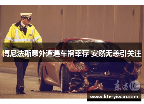 博尼法斯意外遭遇车祸幸存 安然无恙引关注 博尼法斯意外遭遇车祸幸存 安然无恙引关注