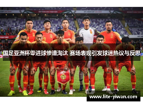 国足亚洲杯零进球惨遭淘汰 赛场表现引发球迷热议与反思 国足亚洲杯零进球惨遭淘汰 赛场表现引发球迷热议与反思